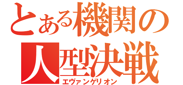 とある機関の人型決戦兵器（エヴァンゲリオン）