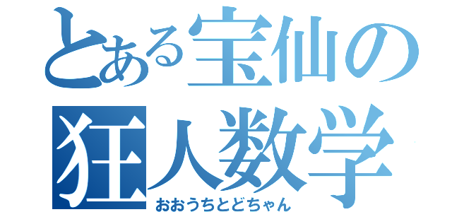 とある宝仙の狂人数学者（おおうちとどちゃん）