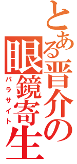 とある晋介の眼鏡寄生（パラサイト）