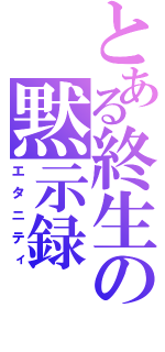 とある終生の黙示録（エタニティ）