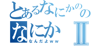 とあるなにかののなにかⅡ（なんだよｗｗ）