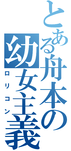 とある舟本の幼女主義（ロリコン）