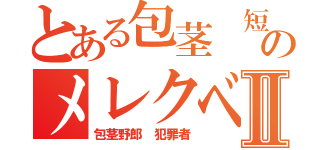 とある包茎 短小のメレクベールⅡ（包茎野郎 犯罪者）