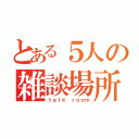 とある５人の雑談場所（ｔａｌｋ ｒｏｏｍ）