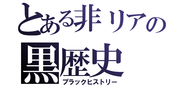 とある非リアの黒歴史（ブラックヒストリー）