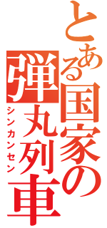 とある国家の弾丸列車（シンカンセン）