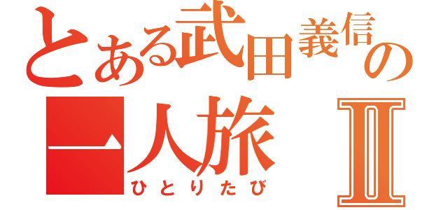 とある武田義信の一人旅Ⅱ（ひとりたび）