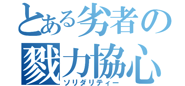 とある劣者の戮力協心（ソリダリティー）