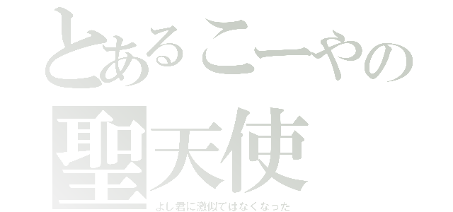 とあるこーやの聖天使（よし君に激似ではなくなった）