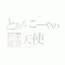 とあるこーやの聖天使（よし君に激似ではなくなった）