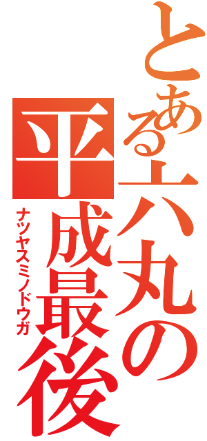 とある六丸の平成最後（ナツヤスミノドウガ）