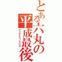 とある六丸の平成最後（ナツヤスミノドウガ）