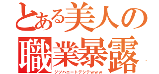 とある美人の職業暴露（ジツハニートデシテｗｗｗ）