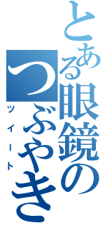 とある眼鏡のつぶやき（ツイート）