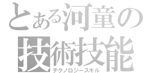 とある河童の技術技能（テクノロジースキル）