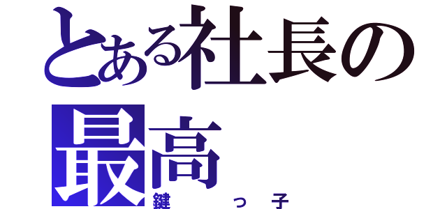 とある社長の最高（鍵 っ子）