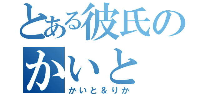 とある彼氏のかいと（かいと＆りか）