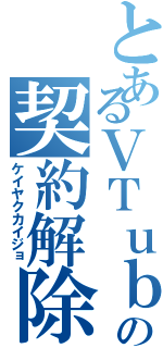 とあるＶＴｕｂｅｒの契約解除（ケイヤクカイジョ）