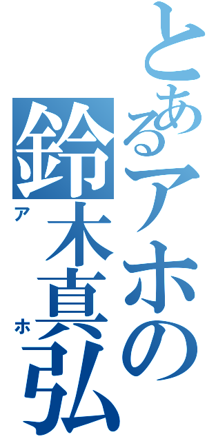 とあるアホの鈴木真弘（アホ）