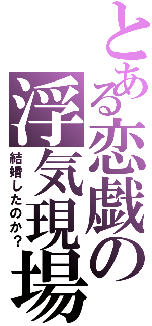 とある恋戯の浮気現場（結婚したのか？）