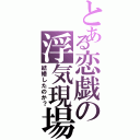 とある恋戯の浮気現場（結婚したのか？）