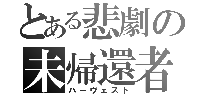 とある悲劇の未帰還者（ハーヴェスト）