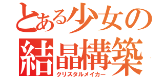 とある少女の結晶構築（クリスタルメイカー）