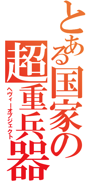 とある国家の超重兵器Ⅱ（ヘヴィーオブジェクト）