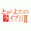 とあるよたのライブ日記Ⅱ（インデックス）