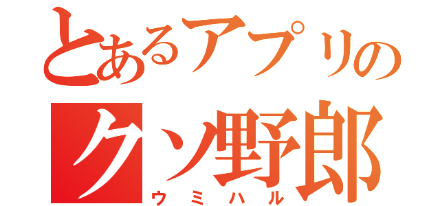 とあるアプリのクソ野郎（ウミハル）