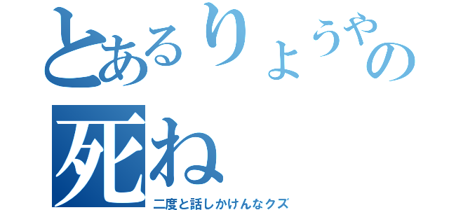 とあるりょうやの死ね（二度と話しかけんなクズ）