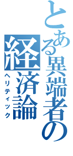 とある異端者の経済論（ヘリティック）