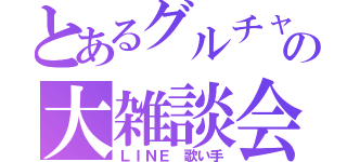 とあるグルチャの大雑談会（ＬＩＮＥ 歌い手）