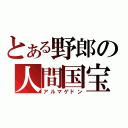 とある野郎の人間国宝（アルマゲドン）