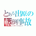 とある出原の転倒事故（イデハラＯＵＴ）