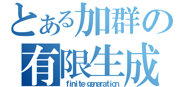 とある加群の有限生成（ｆｉｎｉｔｅ ｇｅｎｅｒａｔｉｏｎ）