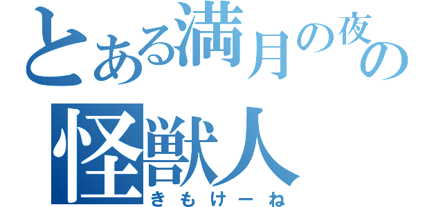 とある満月の夜の怪獣人（きもけーね）