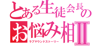 とある生徒会長のお悩み相談Ⅱ（ラブマウンドストーリー）