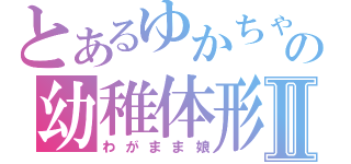 とあるゆかちゃんの幼稚体形Ⅱ（わがまま娘）