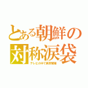 とある朝鮮の対称涙袋（テレビの中で異常繁殖）