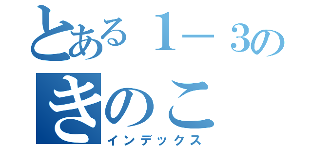 とある１－３のきのこ（インデックス）