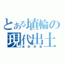 とある埴輪の現代出土（泉田卓哉）