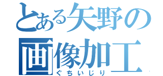 とある矢野の画像加工（ぐちいじり）