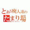 とある廃人達のたまり場（旧ジョウケン）