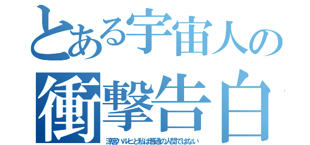 とある宇宙人の衝撃告白（涼宮ハルヒと私は普通の人間ではない）