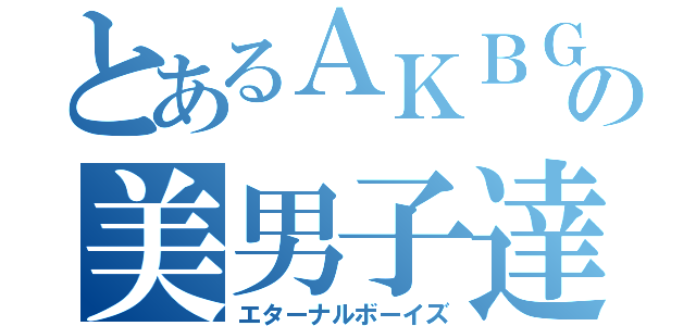 とあるＡＫＢＧの美男子達（エターナルボーイズ）