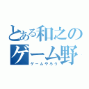 とある和之のゲーム野郎（ゲームやろう）