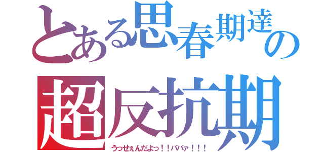 とある思春期達の超反抗期（うっせぇんだよっ！！ババァ！！！）