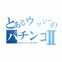 とあるウッジーのパチンコ録Ⅱ（右打ちしかしない男の末路）