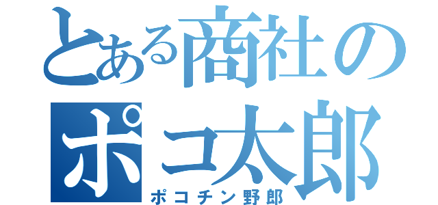 とある商社のポコ太郎（ポコチン野郎）